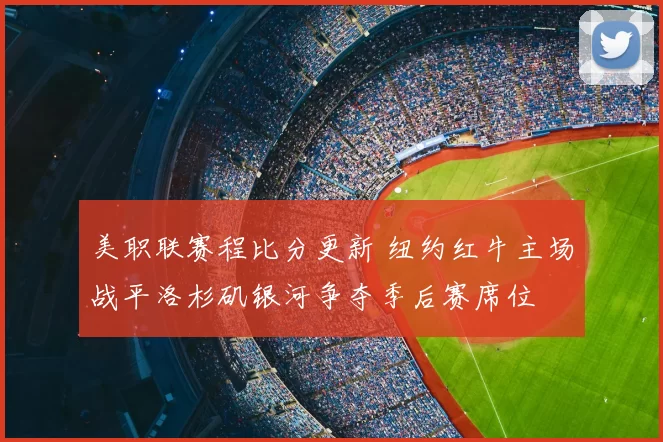 美职联赛程比分更新 纽约红牛主场战平洛杉矶银河争夺季后赛席位
