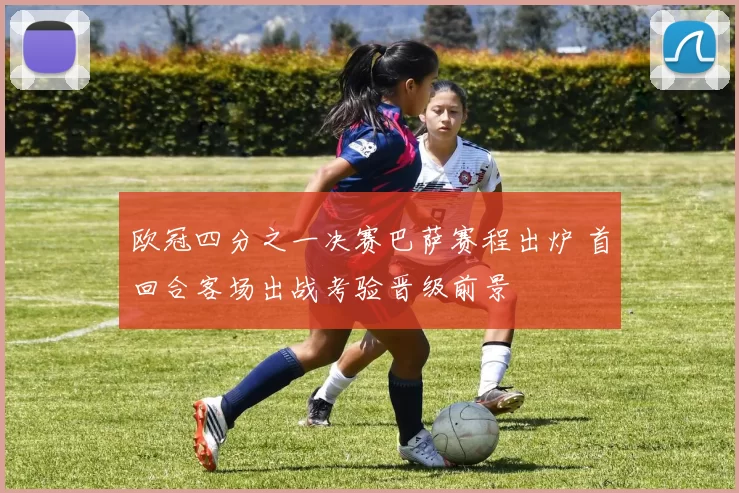 欧冠四分之一决赛巴萨赛程出炉 首回合客场出战考验晋级前景