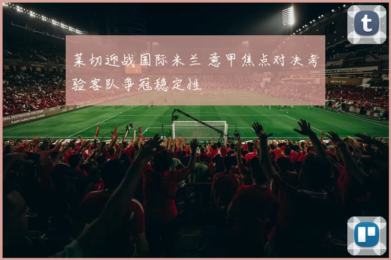 莱切迎战国际米兰 意甲焦点对决考验客队争冠稳定性