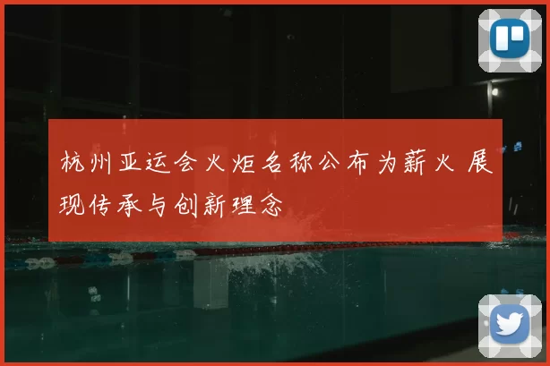 杭州亚运会火炬名称公布为薪火 展现传承与创新理念