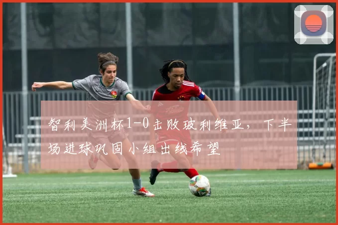 智利美洲杯1-0击败玻利维亚，下半场进球巩固小组出线希望