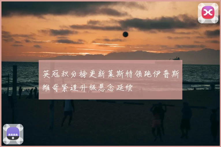 英冠积分榜更新莱斯特领跑伊普斯维奇紧追升级悬念延续