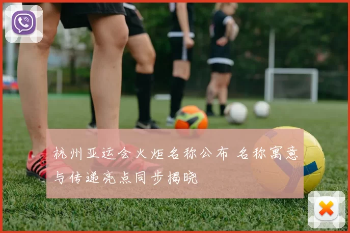 杭州亚运会火炬名称公布 名称寓意与传递亮点同步揭晓