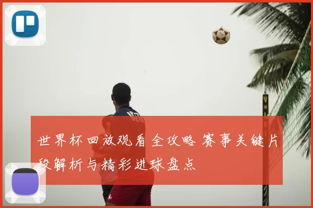 世界杯回放观看全攻略 赛事关键片段解析与精彩进球盘点