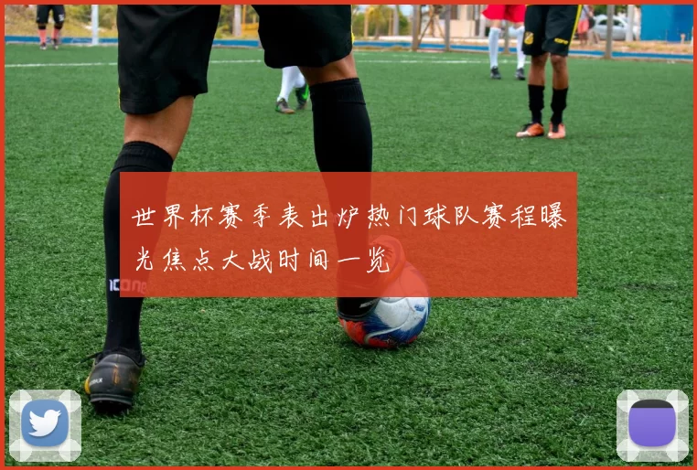 世界杯赛季表出炉热门球队赛程曝光焦点大战时间一览