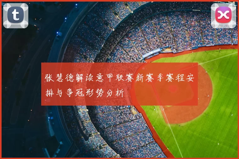 张慧德解读意甲联赛新赛季赛程安排与争冠形势分析