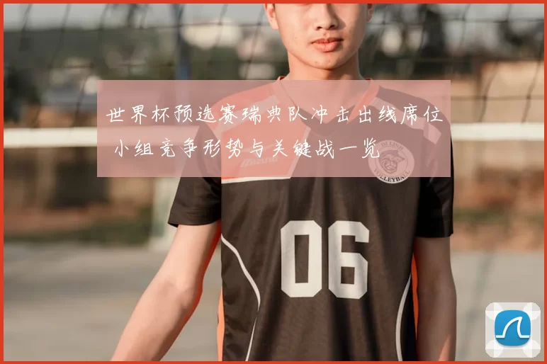 世界杯预选赛瑞典队冲击出线席位 小组竞争形势与关键战一览