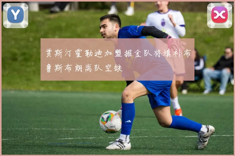 贾斯汀霍勒迪加盟掘金队将填补布鲁斯布朗离队空缺