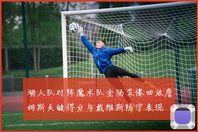 湖人队对阵魔术队全场录像回放詹姆斯关键得分与戴维斯防守表现