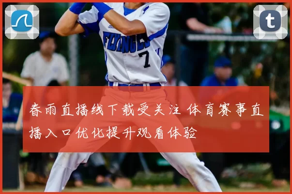 春雨直播线下载受关注 体育赛事直播入口优化提升观看体验