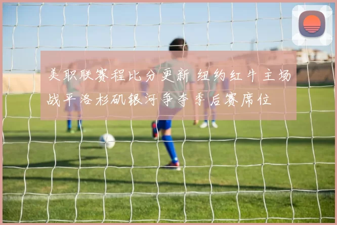 美职联赛程比分更新 纽约红牛主场战平洛杉矶银河争夺季后赛席位