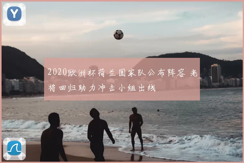 2020欧洲杯荷兰国家队公布阵容 老将回归助力冲击小组出线