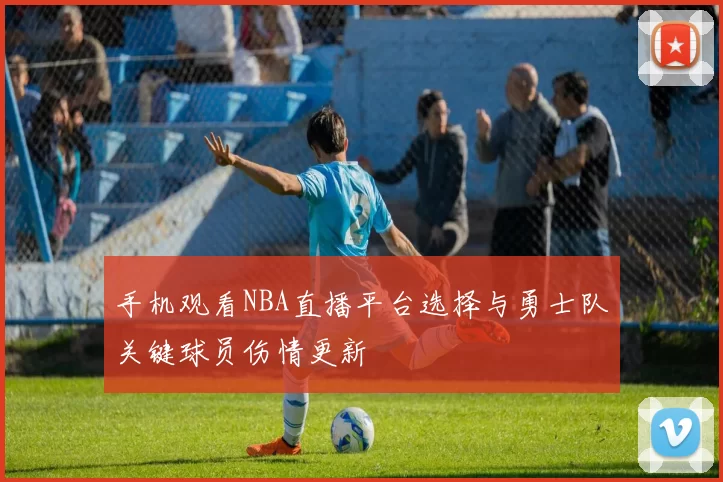 手机观看NBA直播平台选择与勇士队关键球员伤情更新