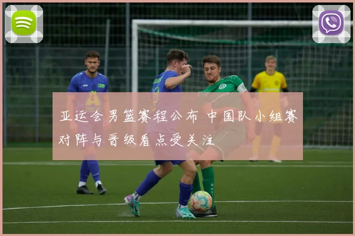 亚运会男篮赛程公布 中国队小组赛对阵与晋级看点受关注