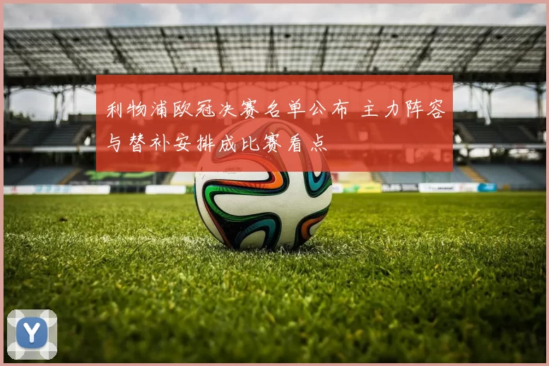 利物浦欧冠决赛名单公布 主力阵容与替补安排成比赛看点
