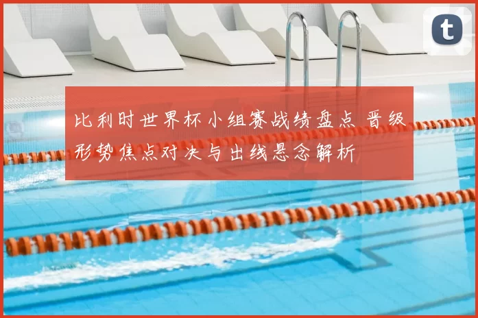 比利时世界杯小组赛战绩盘点 晋级形势焦点对决与出线悬念解析