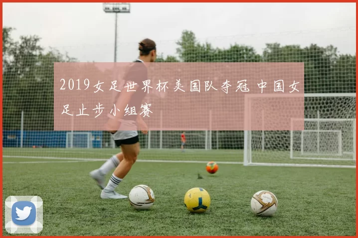 2019女足世界杯美国队夺冠 中国女足止步小组赛