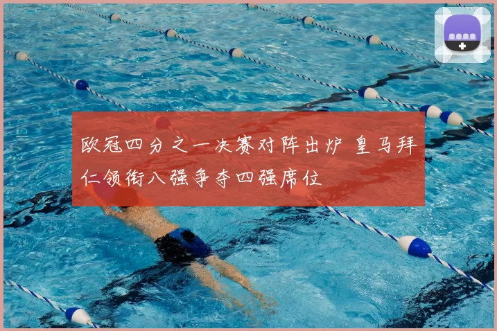 欧冠四分之一决赛对阵出炉 皇马拜仁领衔八强争夺四强席位