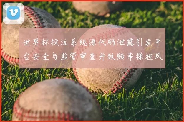 世界杯投注系统源代码泄露引发平台安全与监管审查并致赔率操控风险