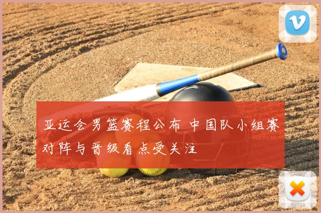 亚运会男篮赛程公布 中国队小组赛对阵与晋级看点受关注