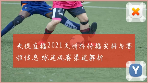 央视直播2021美洲杯转播安排与赛程信息 球迷观赛渠道解析