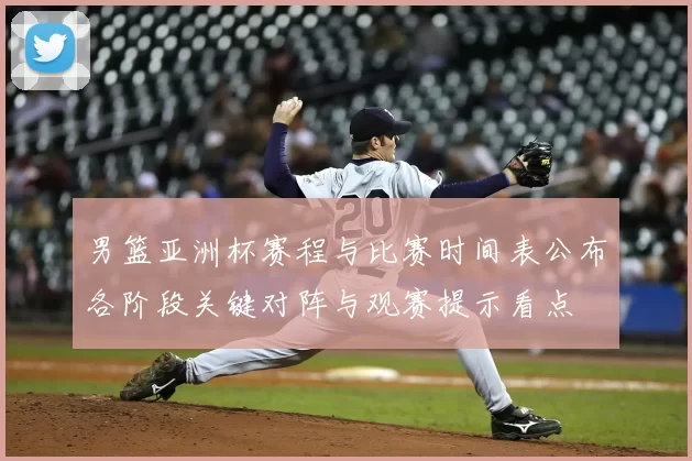 男篮亚洲杯赛程与比赛时间表公布各阶段关键对阵与观赛提示看点