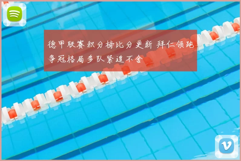 德甲联赛积分榜比分更新 拜仁领跑争冠格局多队紧追不舍