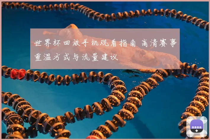 世界杯回放手机观看指南 高清赛事重温方式与流量建议