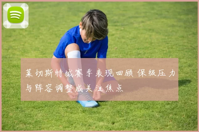 莱切斯特城赛季表现回顾 保级压力与阵容调整成关注焦点