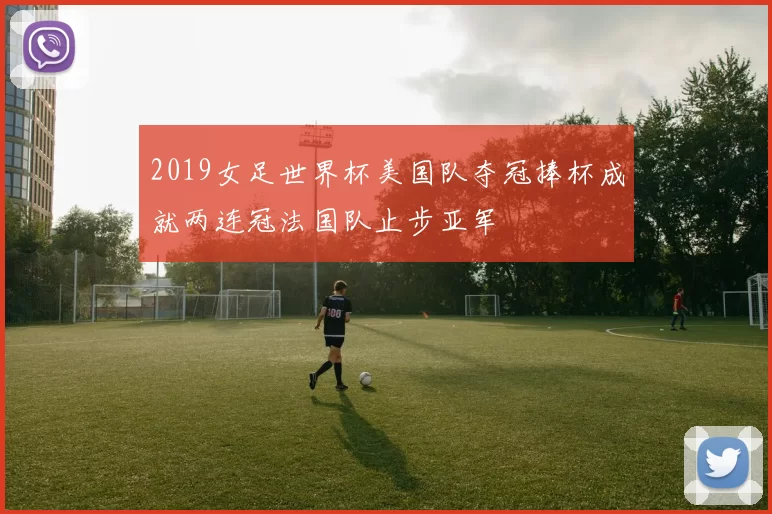 2019女足世界杯美国队夺冠捧杯成就两连冠法国队止步亚军