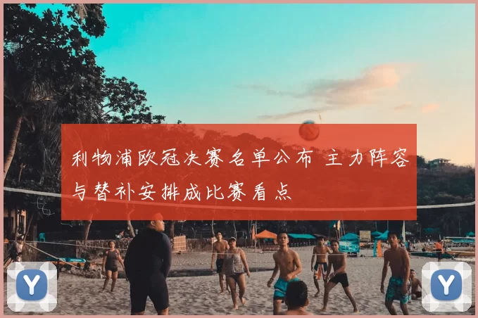 利物浦欧冠决赛名单公布 主力阵容与替补安排成比赛看点