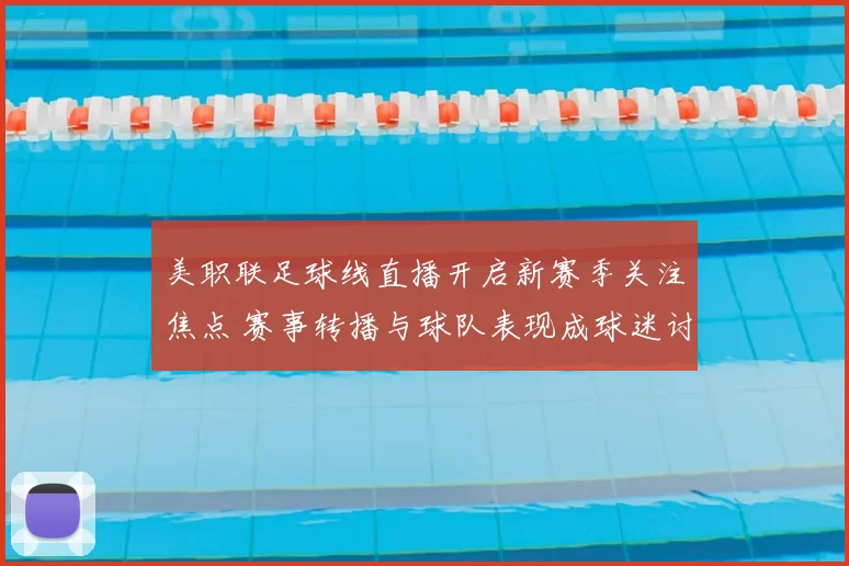 美职联足球线直播开启新赛季关注焦点 赛事转播与球队表现成球迷讨论重点