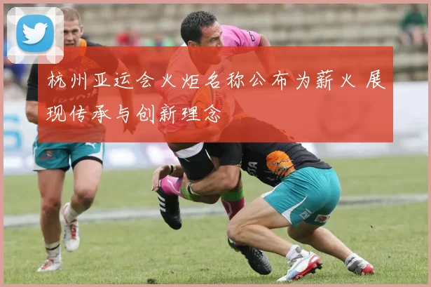 杭州亚运会火炬名称公布为薪火 展现传承与创新理念