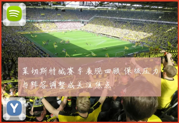 莱切斯特城赛季表现回顾 保级压力与阵容调整成关注焦点