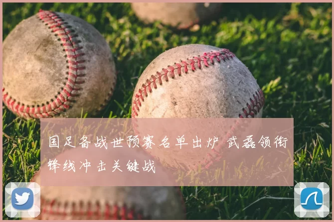 国足备战世预赛名单出炉 武磊领衔锋线冲击关键战