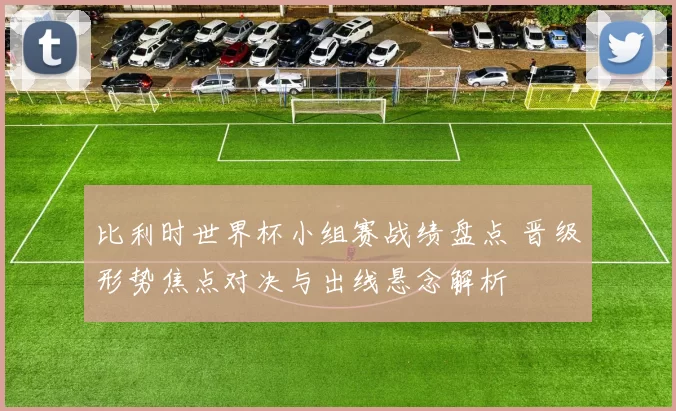 比利时世界杯小组赛战绩盘点 晋级形势焦点对决与出线悬念解析