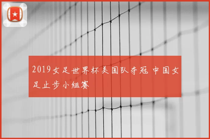 2019女足世界杯美国队夺冠 中国女足止步小组赛