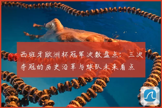 西班牙欧洲杯冠军次数盘点：三次夺冠的历史沿革与球队未来看点