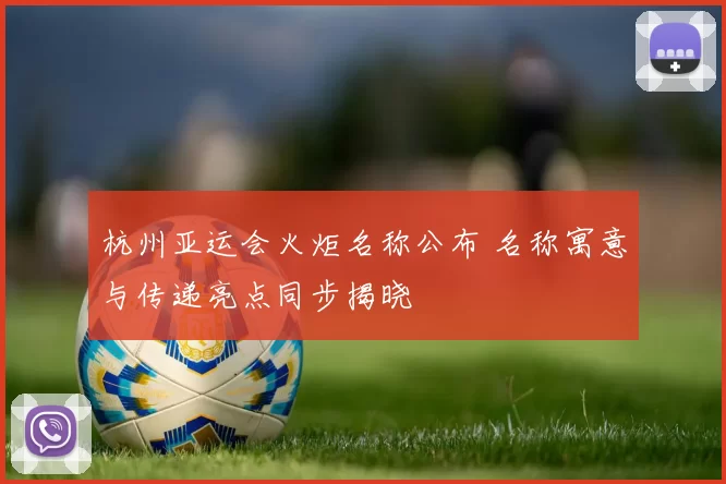 杭州亚运会火炬名称公布 名称寓意与传递亮点同步揭晓