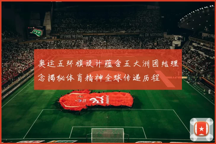 奥运五环旗设计蕴含五大洲团结理念揭秘体育精神全球传递历程