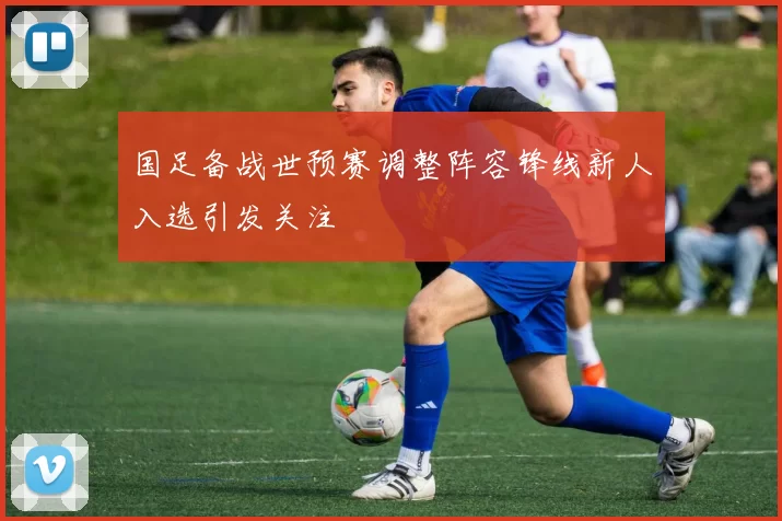 国足备战世预赛调整阵容锋线新人入选引发关注