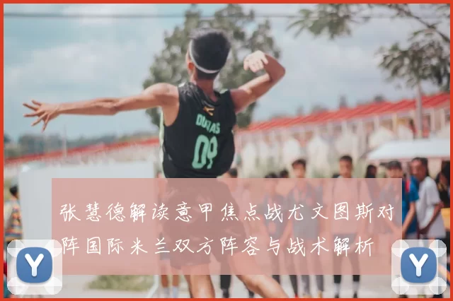 张慧德解读意甲焦点战尤文图斯对阵国际米兰双方阵容与战术解析