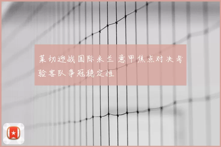 莱切迎战国际米兰 意甲焦点对决考验客队争冠稳定性