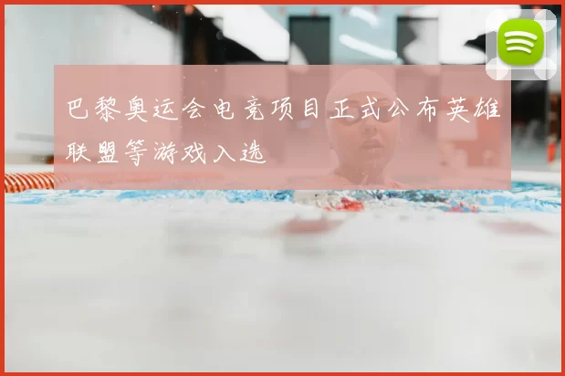 巴黎奥运会电竞项目正式公布英雄联盟等游戏入选