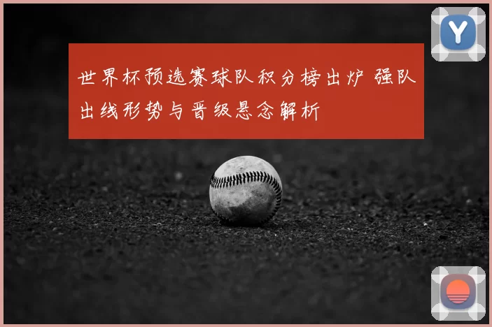 世界杯预选赛球队积分榜出炉 强队出线形势与晋级悬念解析