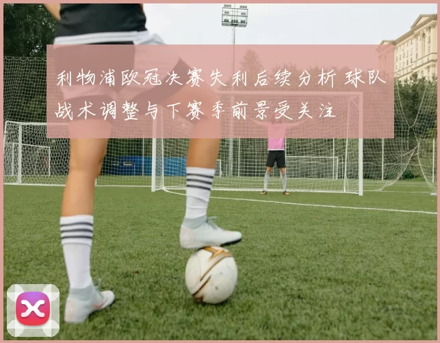 利物浦欧冠决赛失利后续分析 球队战术调整与下赛季前景受关注