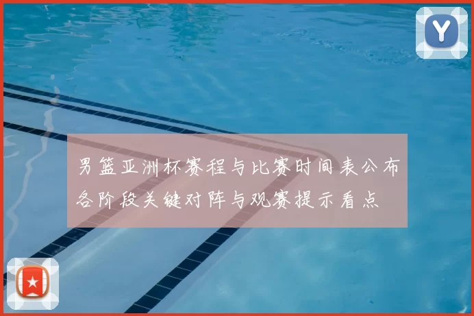 男篮亚洲杯赛程与比赛时间表公布各阶段关键对阵与观赛提示看点