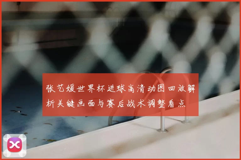 张艺媛世界杯进球高清动图回放解析关键画面与赛后战术调整看点