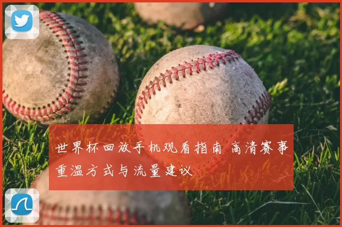 世界杯回放手机观看指南 高清赛事重温方式与流量建议