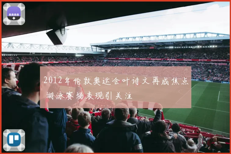 2012年伦敦奥运会叶诗文再成焦点 游泳赛场表现引关注